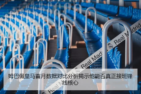 姆巴佩皇马首月数据对比分析揭示他能否真正接班锋线核心