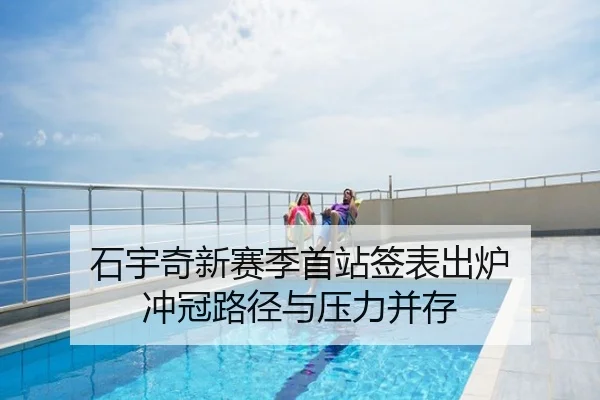 石宇奇新赛季首站签表出炉 冲冠路径与压力并存