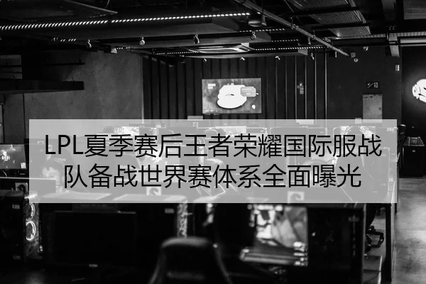LPL夏季赛后王者荣耀国际服战队备战世界赛体系全面曝光