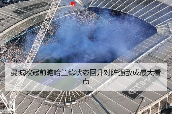 曼城欧冠前瞻哈兰德状态回升对阵强敌成最大看点
