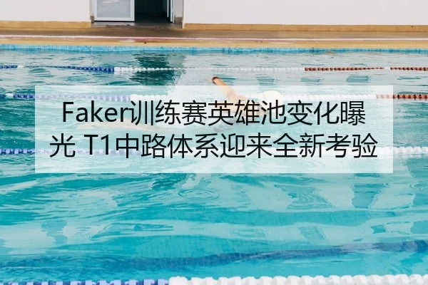 Faker训练赛英雄池变化曝光 T1中路体系迎来全新考验