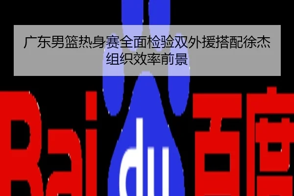 广东男篮热身赛全面检验双外援搭配徐杰组织效率前景