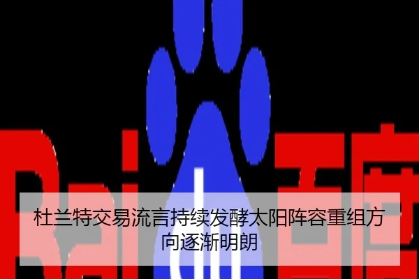 杜兰特交易流言持续发酵太阳阵容重组方向逐渐明朗