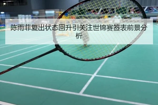 陈雨菲复出状态回升引关注世锦赛签表前景分析