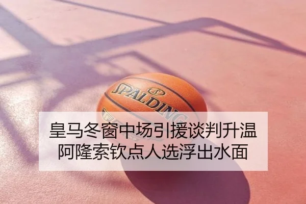 皇马冬窗中场引援谈判升温 阿隆索钦点人选浮出水面