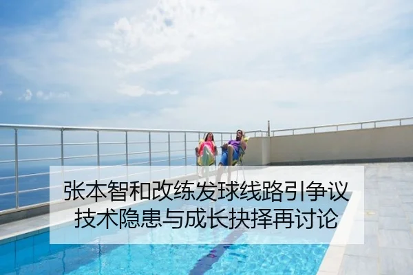 张本智和改练发球线路引争议 技术隐患与成长抉择再讨论