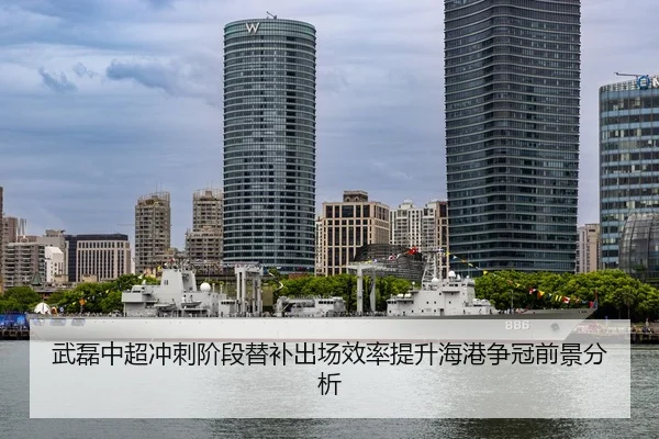 武磊中超冲刺阶段替补出场效率提升海港争冠前景分析