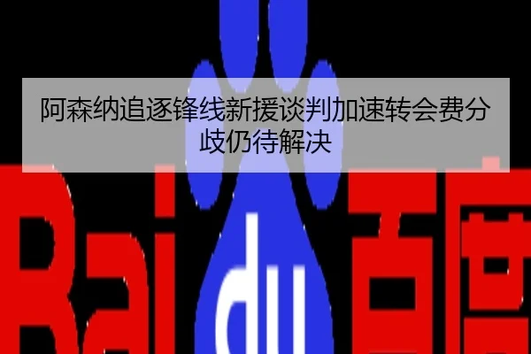 阿森纳追逐锋线新援谈判加速转会费分歧仍待解决
